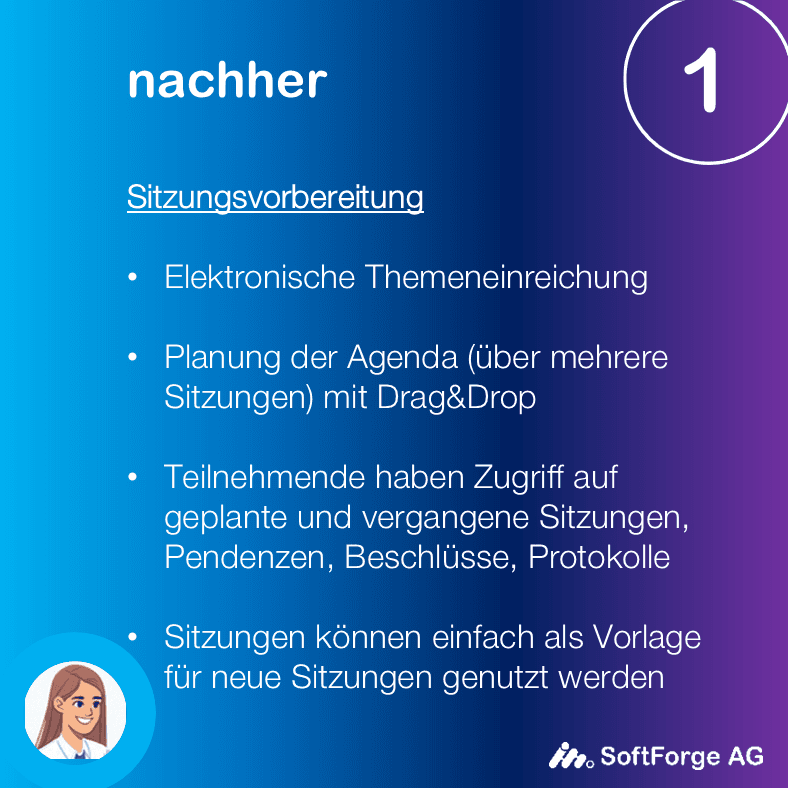Sitzungsvorbereitung mit Sitzungsverwaltung - Elektronische Themeneinreichung - Planung der Agenda (über mehrere Sitzungen) mit Drag&Drop - Teilnehmende haben Zugriff auf geplante und vergangene Sitzungen, Pendenzen, Beschlüsse, Protokolle - Sitzungen können einfach als Vorlage für neue Sitzungen genutzt werden